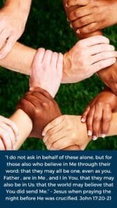 "I do not ask in behalf of these alone, but for those also who believe in Me through their word; that they may all be one, even as you, Father , are in Me , and I in You, that they may also be in Us: that the world may believe that You did send Me.” - Jesus when praying the night before He was crucified. John 17:20-21